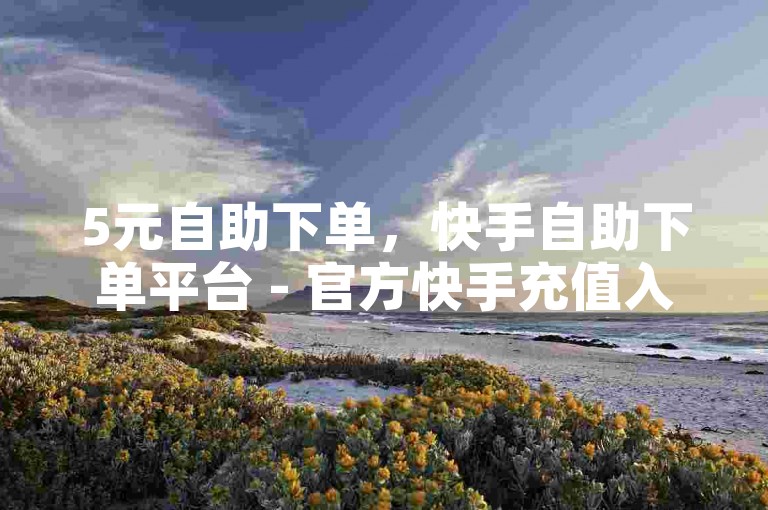 5元自助下单，快手自助下单平台 - 官方快手充值入口 - 快手一毛100个赞即到网站