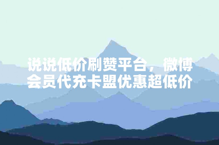 说说低价刷赞平台，微博会员代充卡盟优惠超低价 - 抖音点赞量一万特惠网站 - 抖音全天候自助免费下单工具