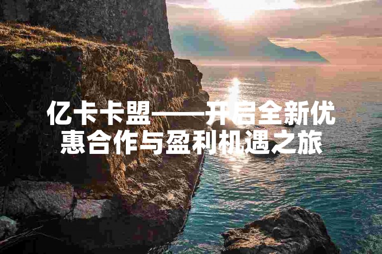 亿卡卡盟——开启全新优惠合作与盈利机遇之旅