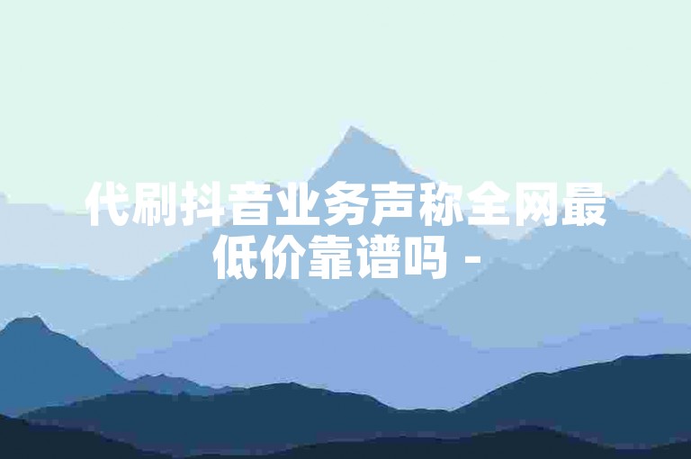 代刷抖音业务声称全网最低价靠谱吗 - 5元抖音小号售卖平台