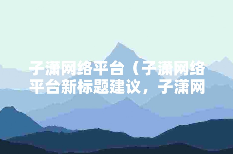 子潇网络平台（子潇网络平台新标题建议，子潇网络天地）