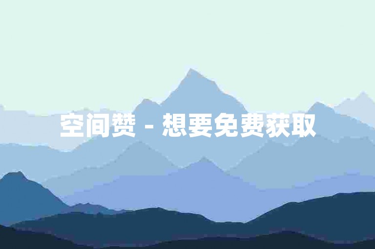 空间赞 - 想要免费获取50个空间赞，究竟该采取哪些具体方法呢？