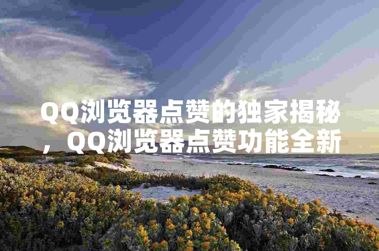 QQ浏览器点赞的独家揭秘，QQ浏览器点赞功能全新上线，助力用户畅享互动乐趣！2025必学