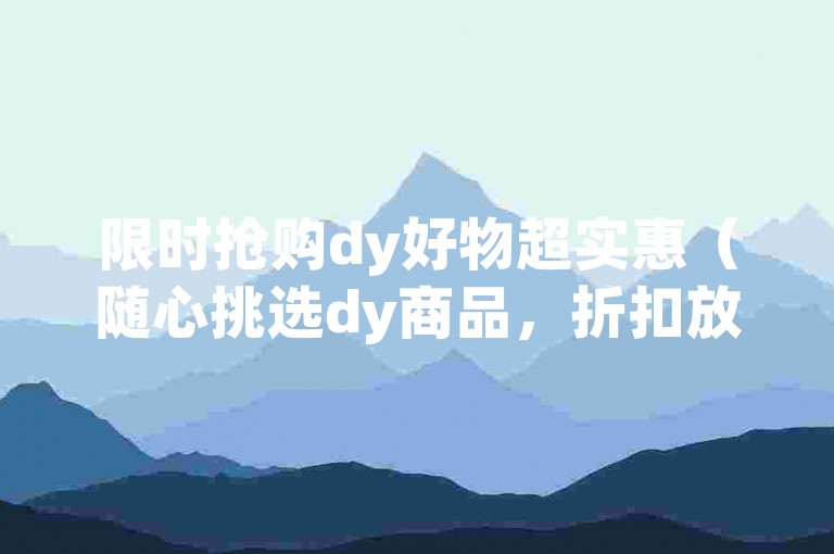 限时抢购dy好物超实惠（随心挑选dy商品，折扣放送，福利满满）
