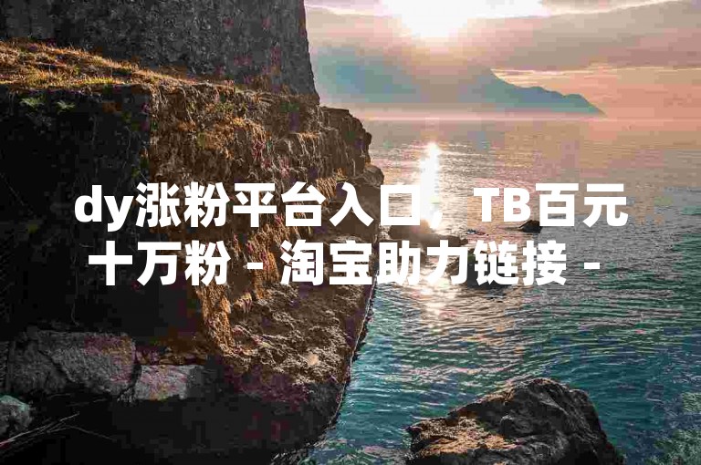 dy涨粉平台入口，TB百元十万粉 - 淘宝助力链接 - 微信会员优惠开通