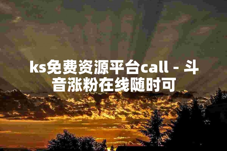 ks免费资源平台call - 斗音涨粉在线随时可