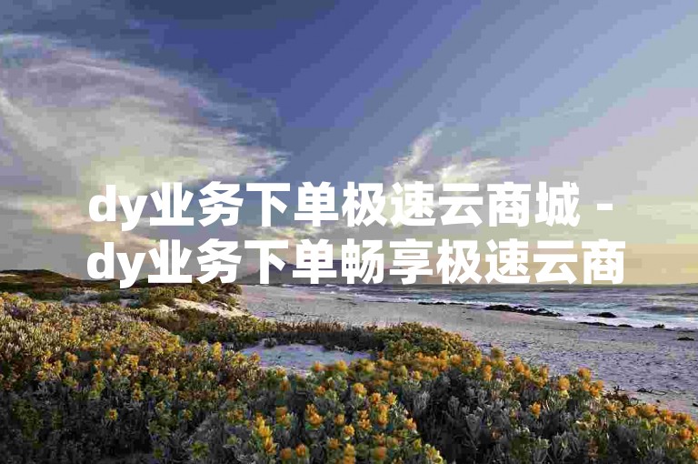 dy业务下单极速云商城 - dy业务下单畅享极速云商城！