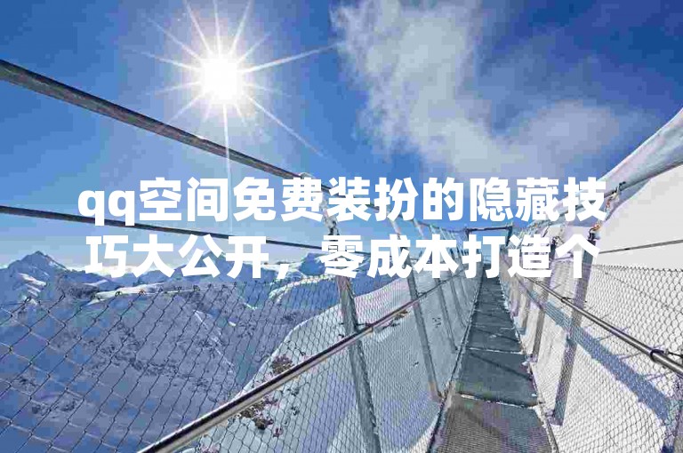 qq空间免费装扮的隐藏技巧大公开，零成本打造个性空间的实用方法分享！2025必备