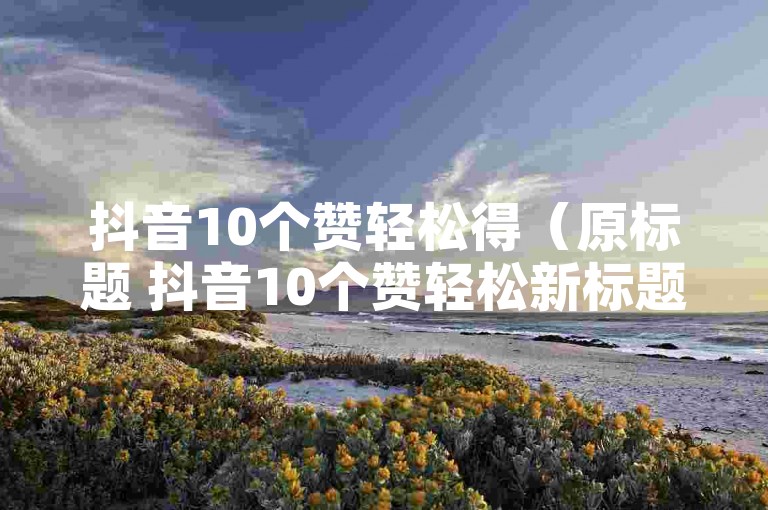 抖音10个赞轻松得（原标题 抖音10个赞轻松新标题 抖音小窍门，简单实现10个赞的自助方式）