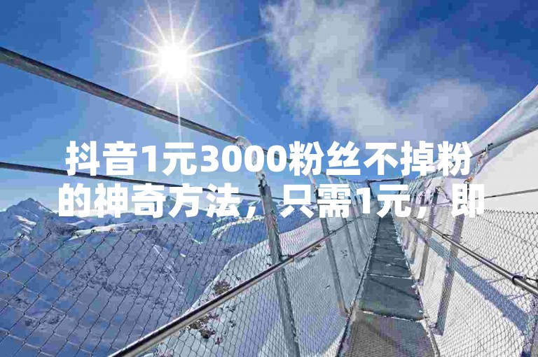 抖音1元3000粉丝不掉粉的神奇方法，只需1元，即可获得3000稳定粉丝，2025年必备技巧！
