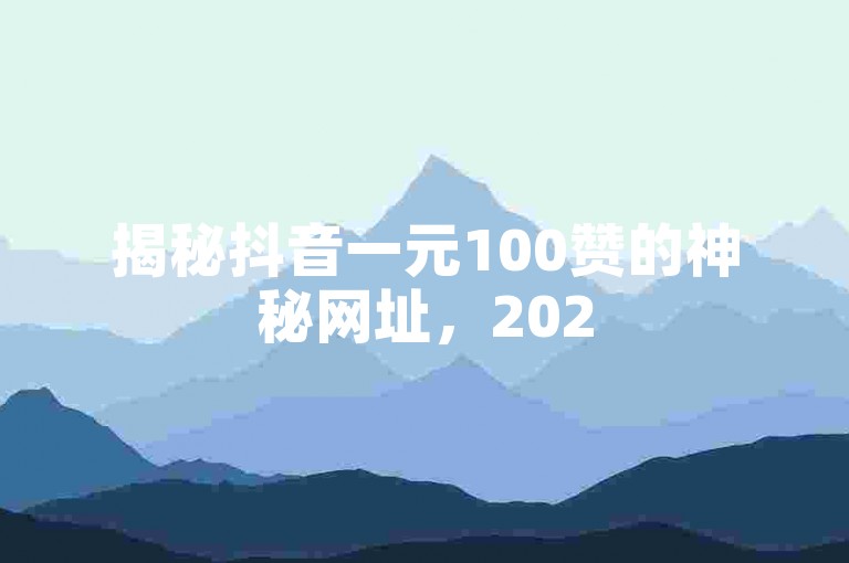 揭秘抖音一元100赞的神秘网址，2025年轻松获取百赞攻略，速来围观！