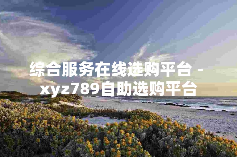 综合服务在线选购平台 - xyz789自助选购平台