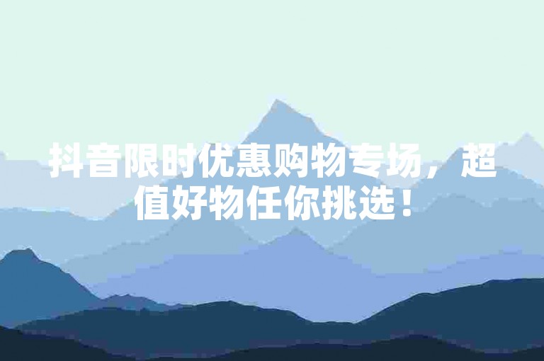抖音限时优惠购物专场，超值好物任你挑选！