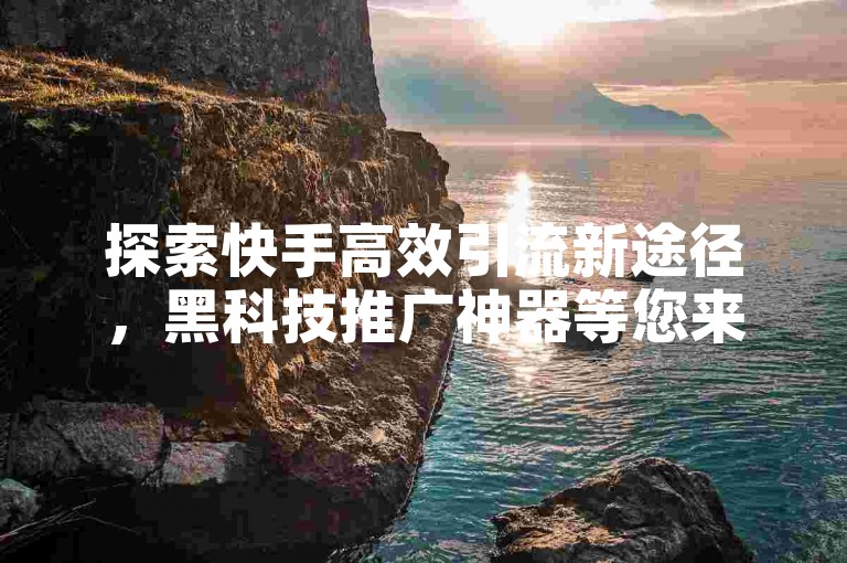 探索快手高效引流新途径，黑科技推广神器等您来下载（即刻获取快手引流推广神器，免费畅享）！
