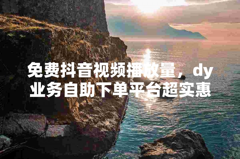 免费抖音视频播放量，dy业务自助下单平台超实惠 - 评论下单平台便捷 - 抖音热.5千评五毛
