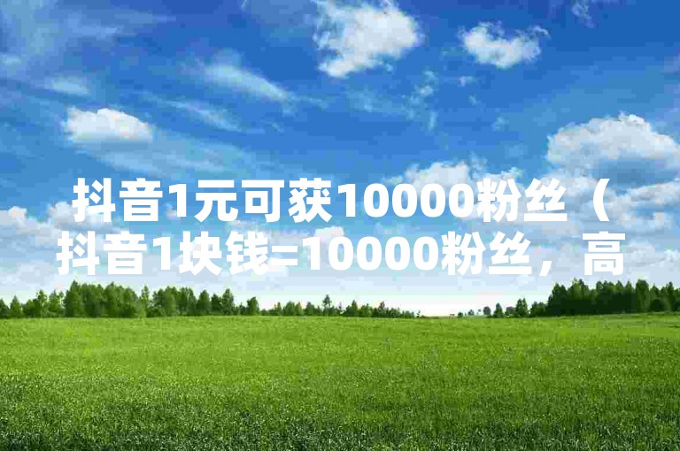 抖音1元可获10000粉丝（抖音1块钱=10000粉丝，高效涨粉）