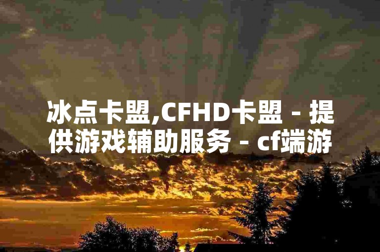 冰点卡盟,CFHD卡盟 - 提供游戏辅助服务 - cf端游自助充值平台