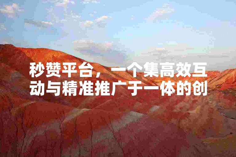 秒赞平台，一个集高效互动与精准推广于一体的创新平台，其独特的邀请码机制更是为商家和用户搭建起了一座快速连接的桥梁。