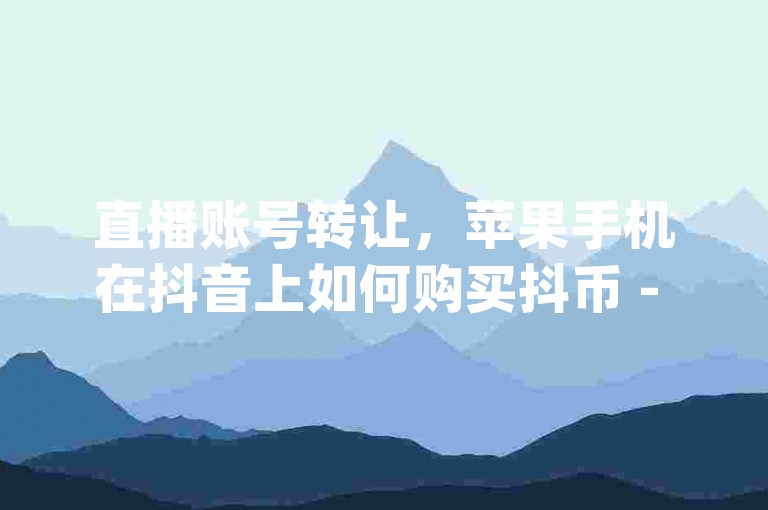 直播账号转让，苹果手机在抖音上如何购买抖币 - 免费获取qq空间点赞的网站 - 抖音服务全天候在线下单加赞