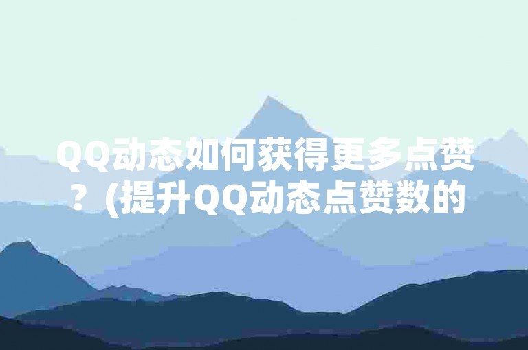 QQ动态如何获得更多点赞？(提升QQ动态点赞数的方法)