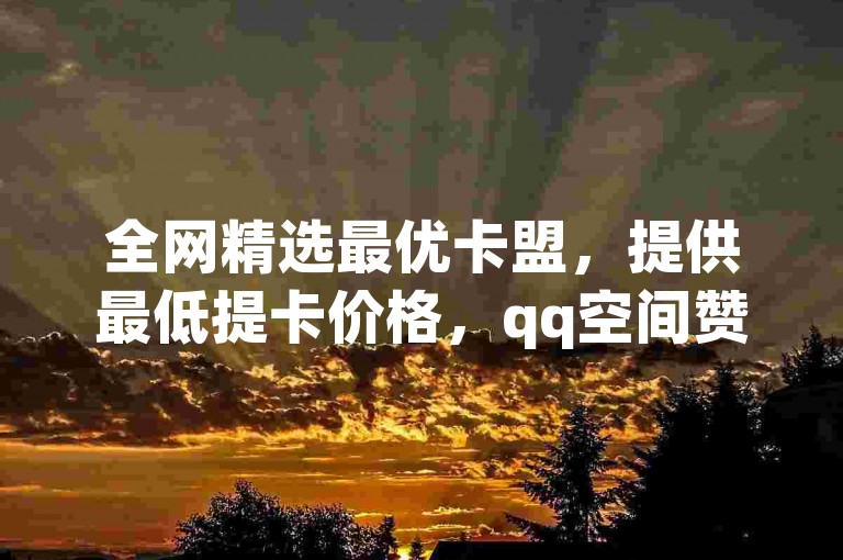 全网精选最优卡盟，提供最低提卡价格，qq空间赞速达小店 - 探索抖音抖币优惠来源 - 高效qq名片点赞工具