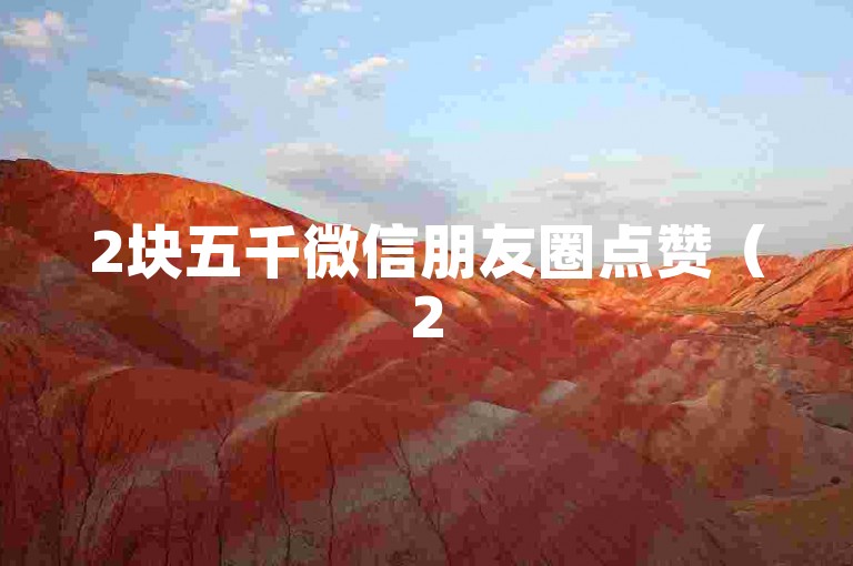 2块五千微信朋友圈点赞（2500元购置微信朋友圈点赞业务，助您的朋友圈动态收获超高热度！）