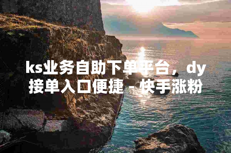 ks业务自助下单平台，dy接单入口便捷 - 快手涨粉业务24小时特惠 - 作品点赞量速升5000