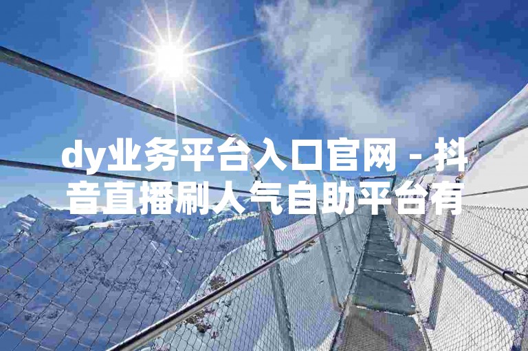 dy业务平台入口官网 - 抖音直播刷人气自助平台有哪些