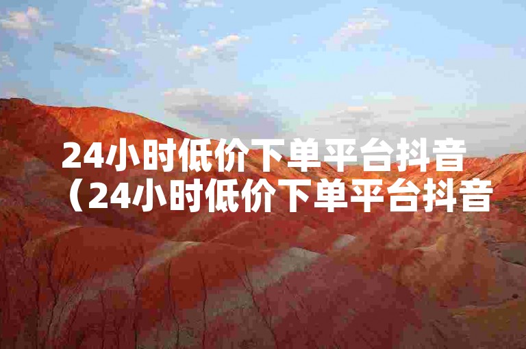24小时低价下单平台抖音（24小时低价下单平台抖音如何盈利）