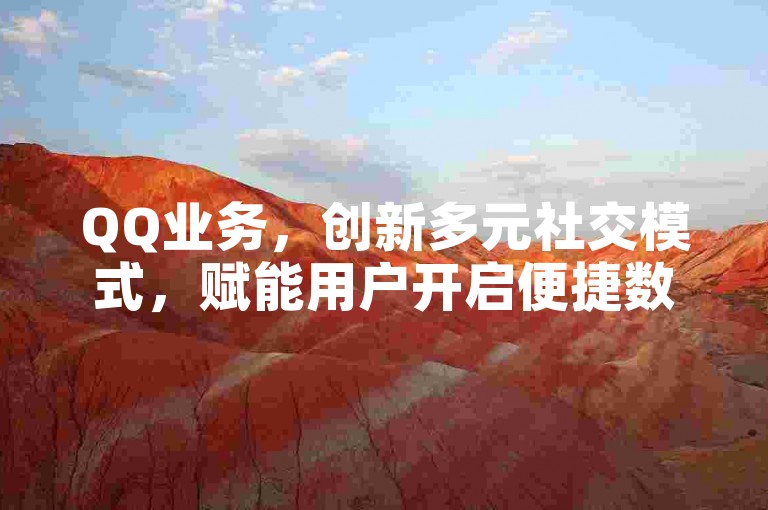 QQ业务，创新多元社交模式，赋能用户开启便捷数字社交新篇