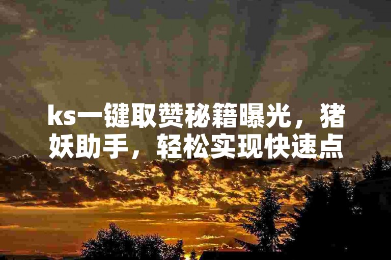 ks一键取赞秘籍曝光，猪妖助手，轻松实现快速点赞，2025年必备技巧！
