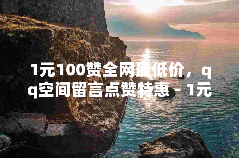 1元100赞全网最低价，qq空间留言点赞特惠 - 1元100赞全网最低价 - 专业平台便捷下单