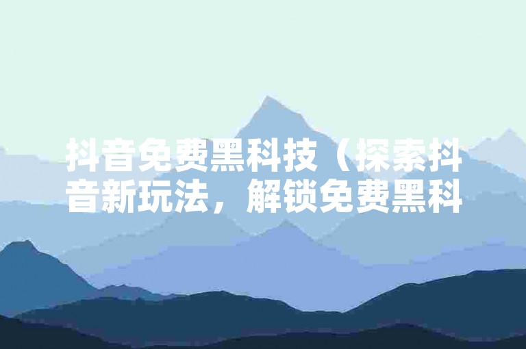 抖音免费黑科技（探索抖音新玩法，解锁免费黑科技奥秘）