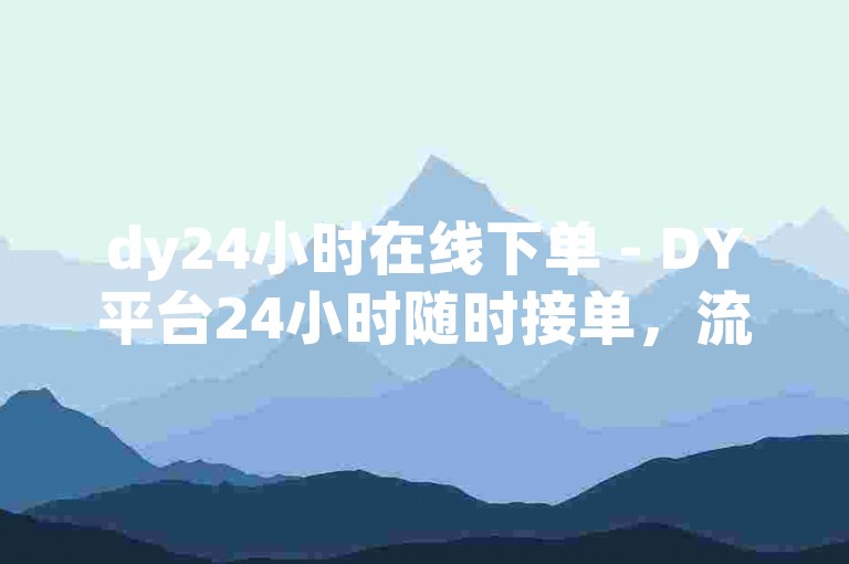 dy24小时在线下单 - DY平台24小时随时接单，流程顺畅，体验绝佳！