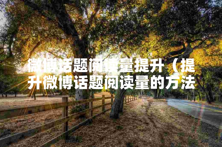微博话题阅读量提升（提升微博话题阅读量的方法和注意事项）