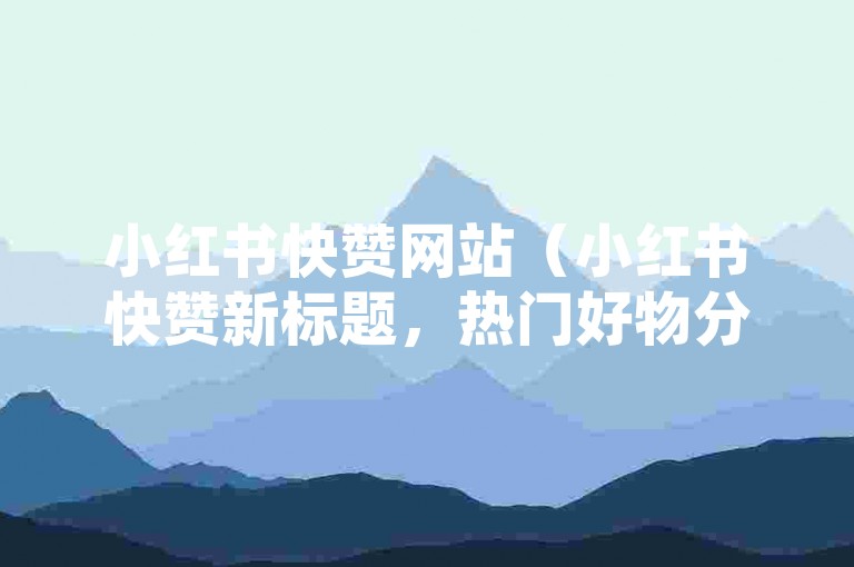 小红书快赞网站（小红书快赞新标题，热门好物分享平台）