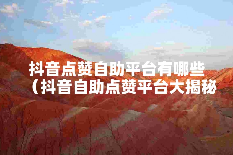 抖音点赞自助平台有哪些（抖音自助点赞平台大揭秘）