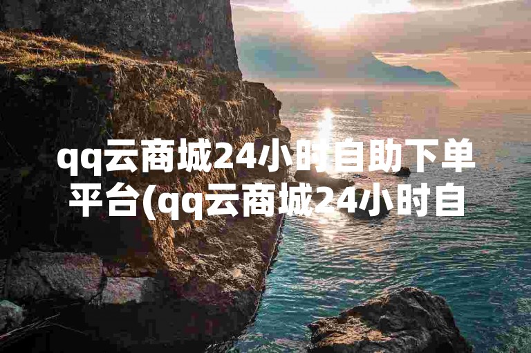 qq云商城24小时自助下单平台(qq云商城24小时自助下单平台 - qq云商城24小时在线选购系统)