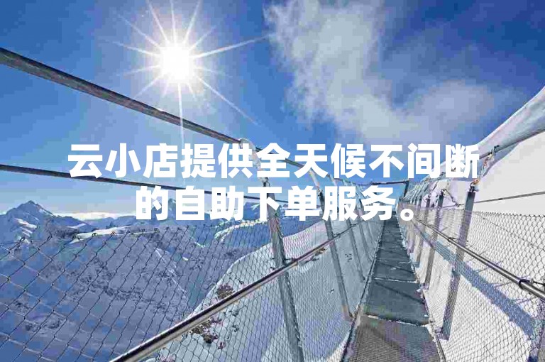 云小店提供全天候不间断的自助下单服务。
