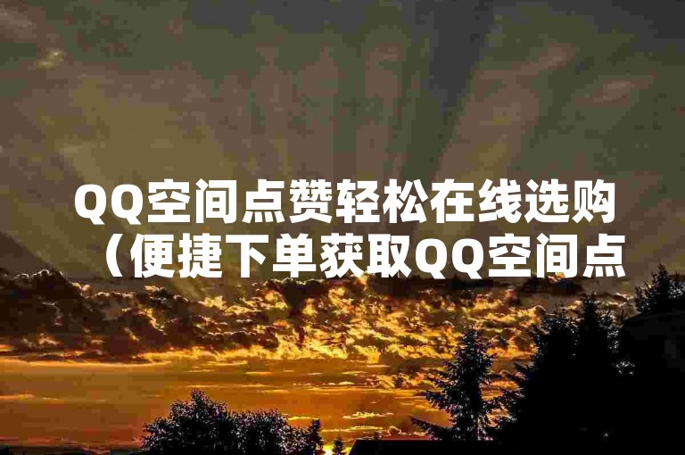 QQ空间点赞轻松在线选购（便捷下单获取QQ空间点赞服务）