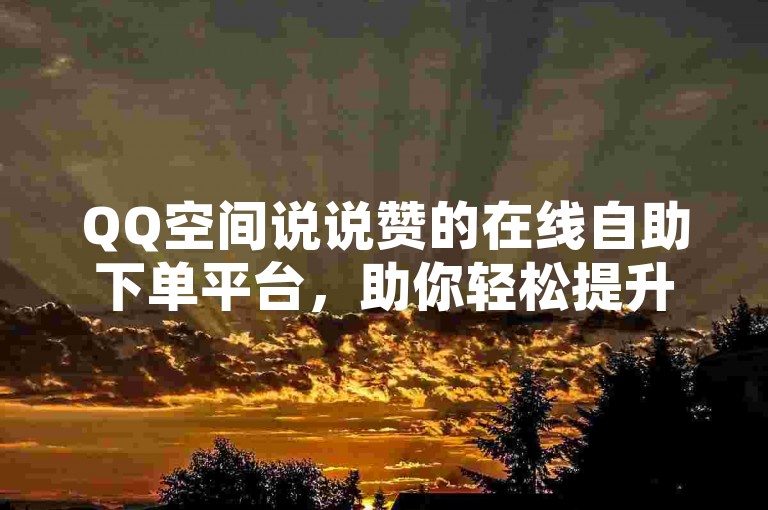 QQ空间说说赞的在线自助下单平台，助你轻松提升说说人气。
