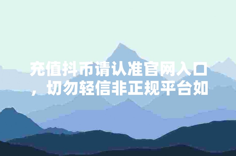 充值抖币请认准官网入口，切勿轻信非正规平台如快手app上的卡盟平台qq业务及qq代充q币第三方代充网站。