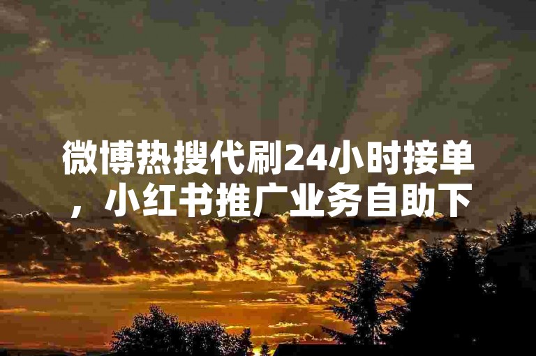 微博热搜代刷24小时接单，小红书推广业务自助下单 - 提升哔哩哔哩视频播放量 - 全民K歌鲜花点赞在线购买