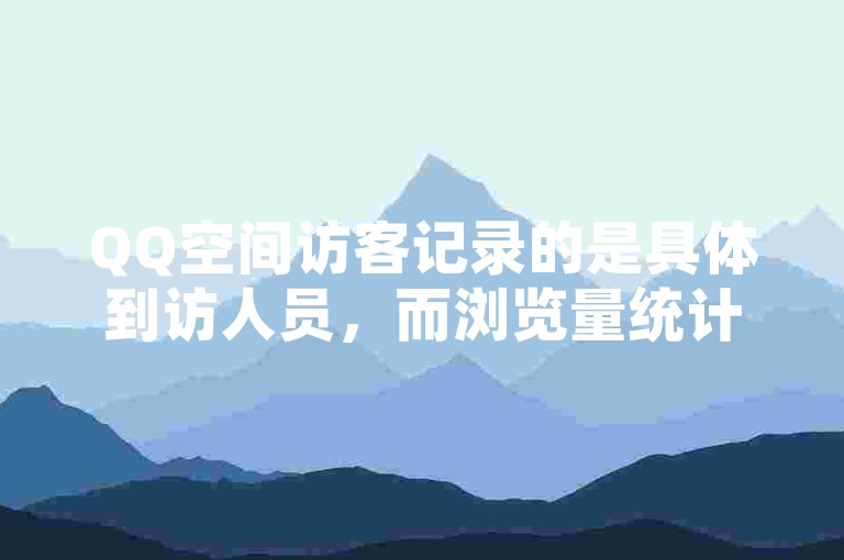 QQ空间访客记录的是具体到访人员，而浏览量统计的是页面被查看的总次数。
