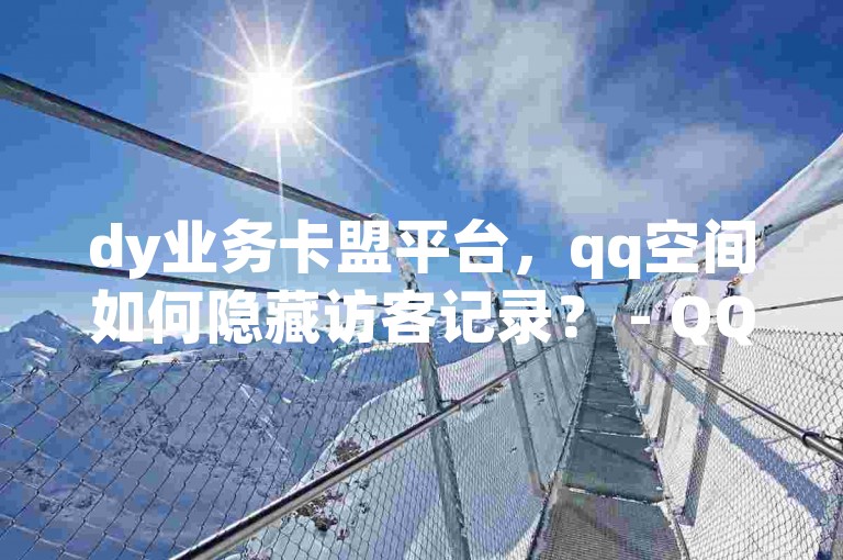 dy业务卡盟平台，qq空间如何隐藏访客记录？ - QQ空间访客服务 - qq黄钻能否查看浏览次数？