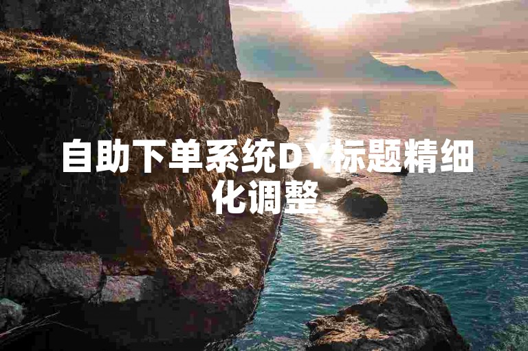 自助下单系统DY标题精细化调整