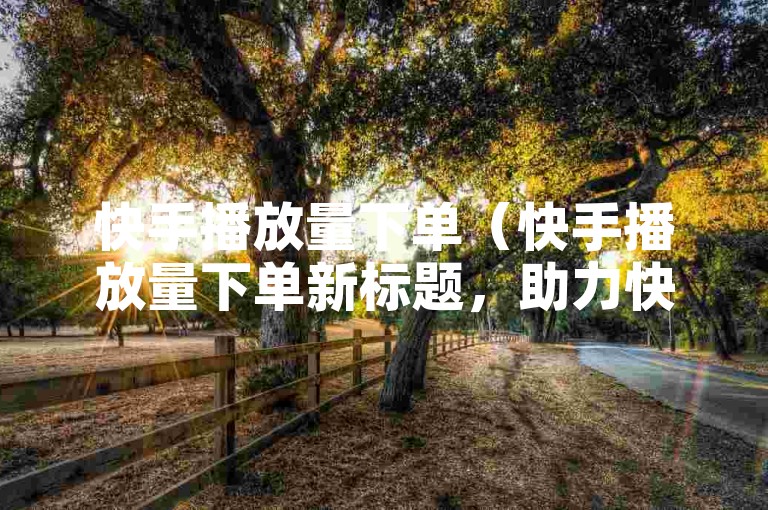 快手播放量下单（快手播放量下单新标题，助力快手视频流量增长）