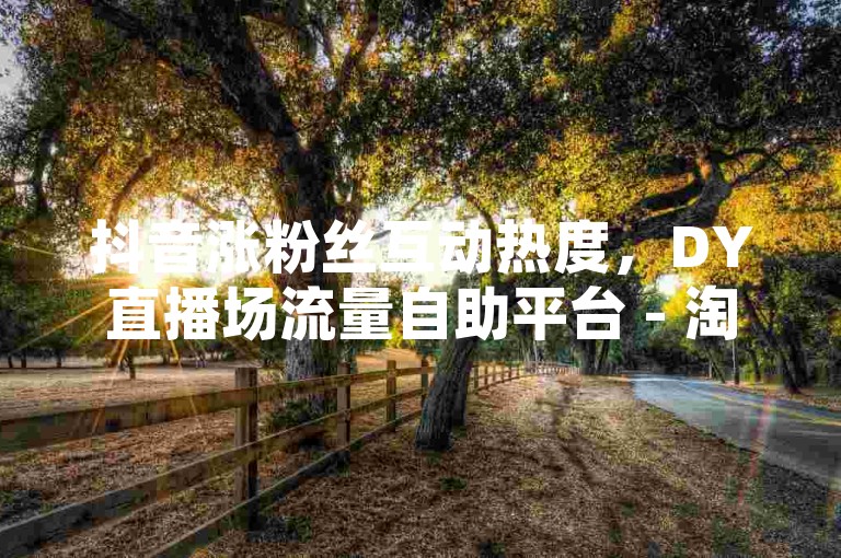 抖音涨粉丝互动热度，DY直播场流量自助平台 - 淘宝80元红包需多少好友帮忙 - 微信会员充值优惠站