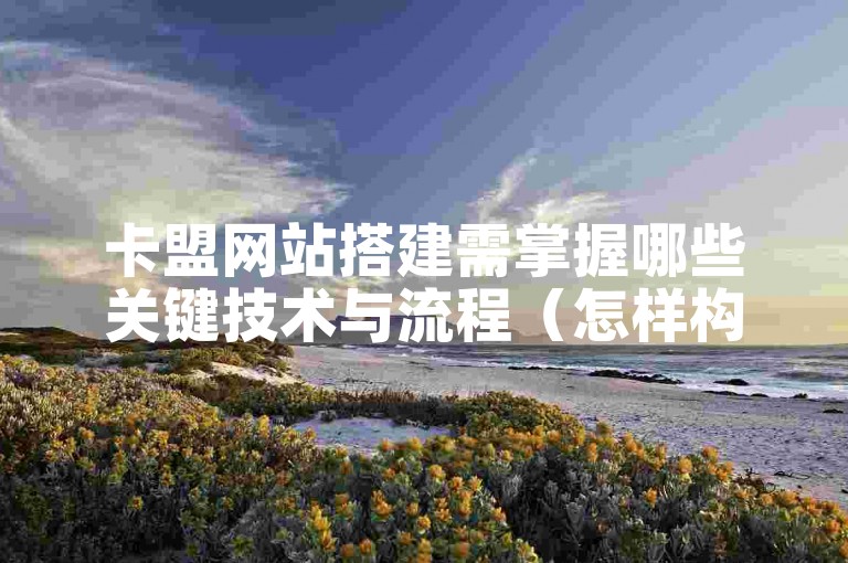卡盟网站搭建需掌握哪些关键技术与流程（怎样构建一个功能完备的卡盟网站）
