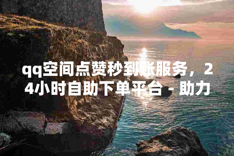 qq空间点赞秒到账服务，24小时自助下单平台 - 助力宝免费助力活动 - 卡盟网在线点赞下单